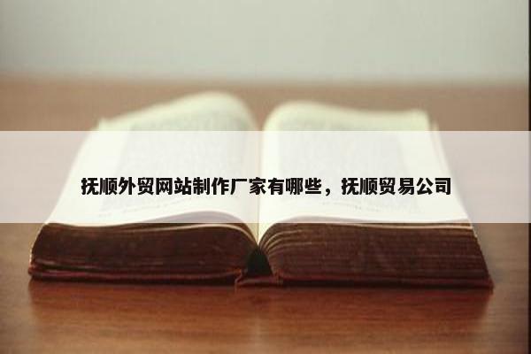 抚顺外贸网站制作厂家有哪些，抚顺贸易公司