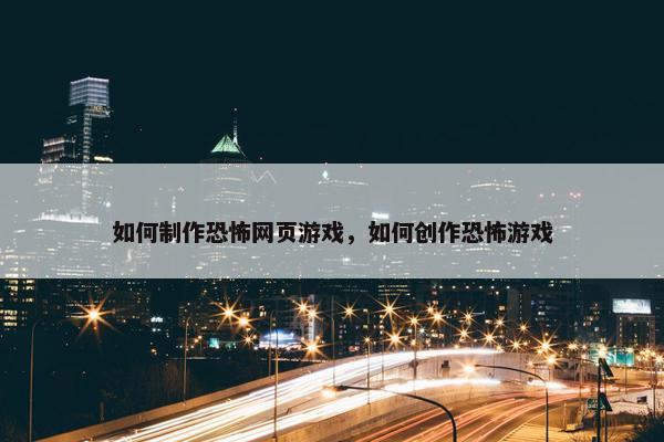 如何制作恐怖网页游戏，如何创作恐怖游戏