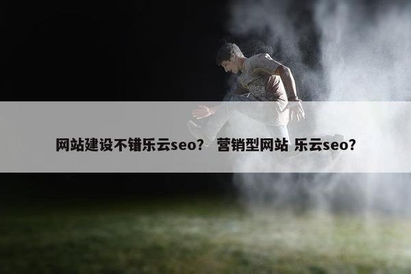 网站建设不错乐云seo？ 营销型网站 乐云seo？