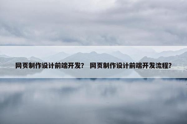 网页制作设计前端开发？ 网页制作设计前端开发流程？