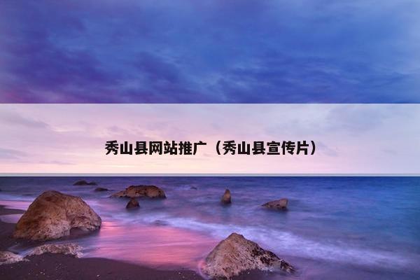 秀山县网站推广（秀山县宣传片）