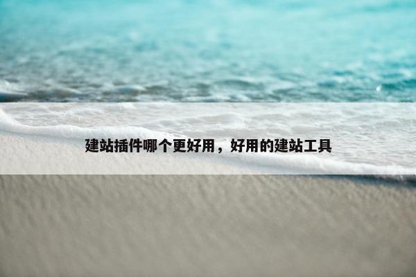 建站插件哪个更好用，好用的建站工具