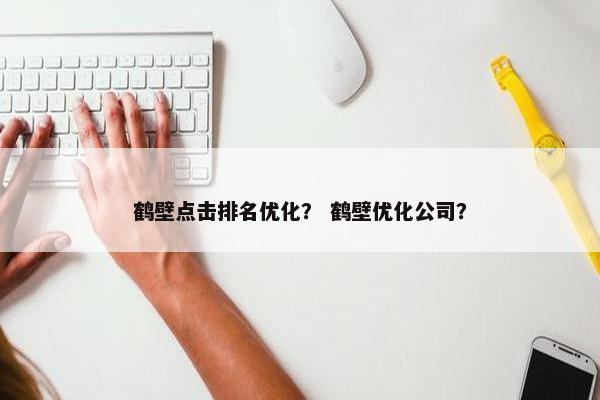 鹤壁点击排名优化？ 鹤壁优化公司？