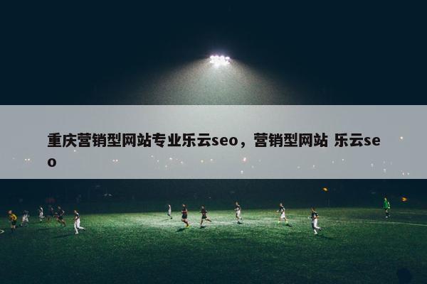 重庆营销型网站专业乐云seo，营销型网站 乐云seo