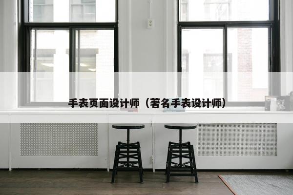 手表页面设计师（著名手表设计师）