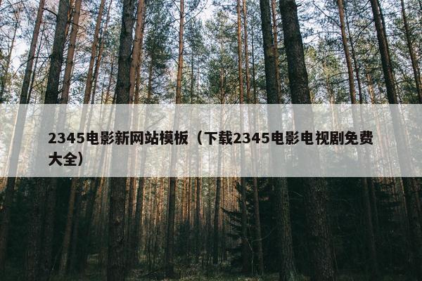 2345电影新网站模板（下载2345电影电视剧免费大全）