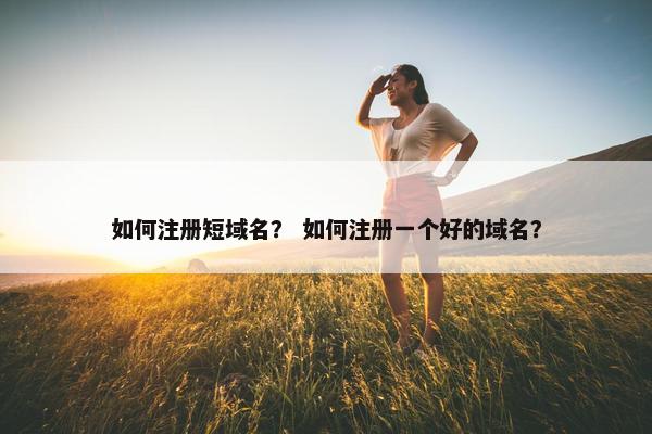 如何注册短域名？ 如何注册一个好的域名？