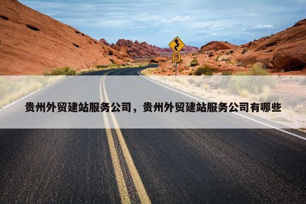 贵州外贸建站服务公司，贵州外贸建站服务公司有哪些