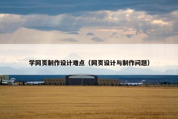 学网页制作设计难点（网页设计与制作问题）