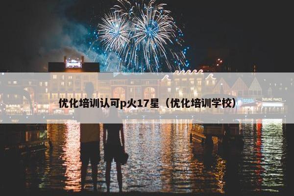 优化培训认可p火17星（优化培训学校）