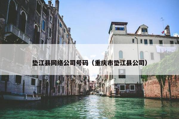垫江县网络公司号码（重庆市垫江县公司）