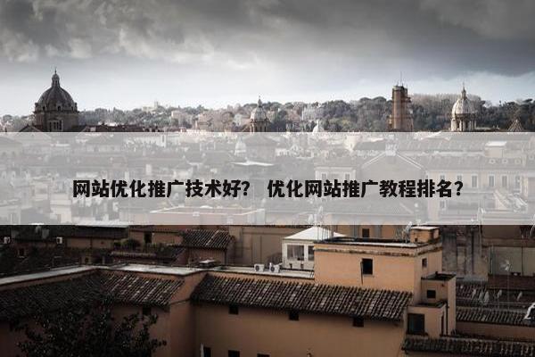 网站优化推广技术好？ 优化网站推广教程排名？