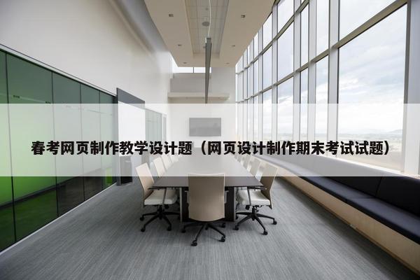 春考网页制作教学设计题（网页设计制作期末考试试题）