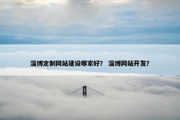 淄博定制网站建设哪家好？ 淄博网站开发？