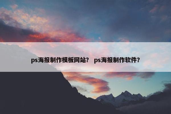 ps海报制作模板网站？ ps海报制作软件？