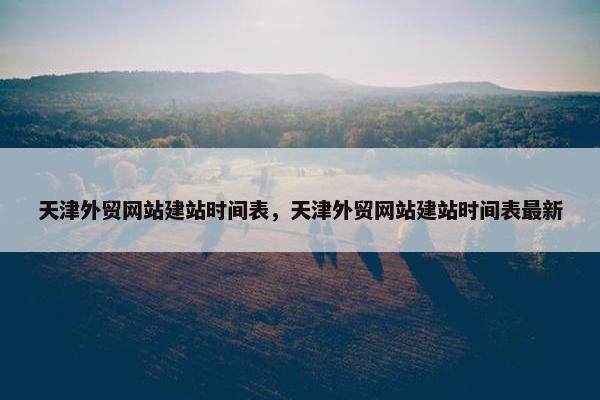 天津外贸网站建站时间表，天津外贸网站建站时间表最新