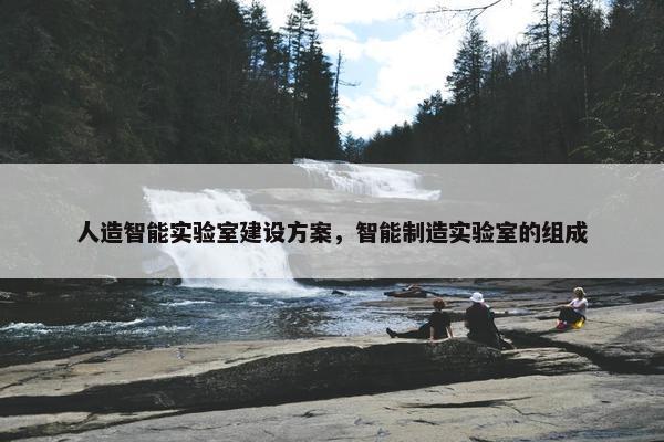 人造智能实验室建设方案，智能制造实验室的组成