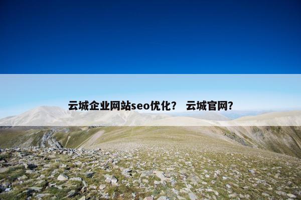 云城企业网站seo优化？ 云城官网？