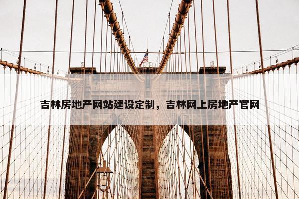 吉林房地产网站建设定制，吉林网上房地产官网