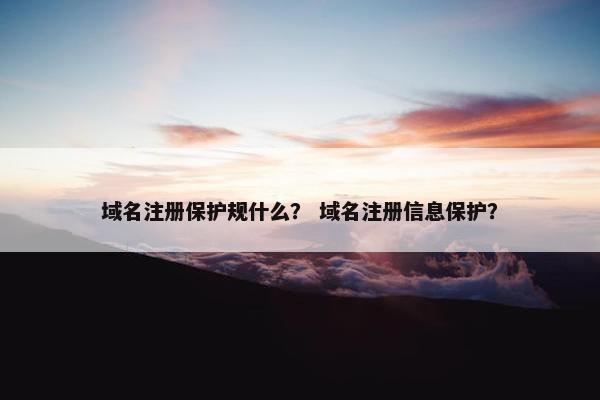 域名注册保护规什么？ 域名注册信息保护？