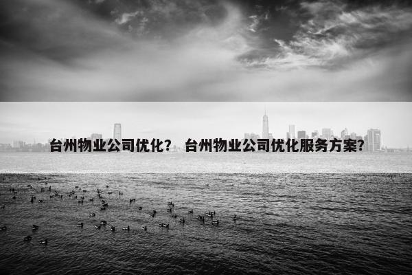 台州物业公司优化？ 台州物业公司优化服务方案？