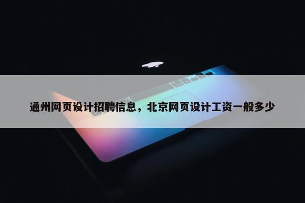 通州网页设计招聘信息，北京网页设计工资一般多少