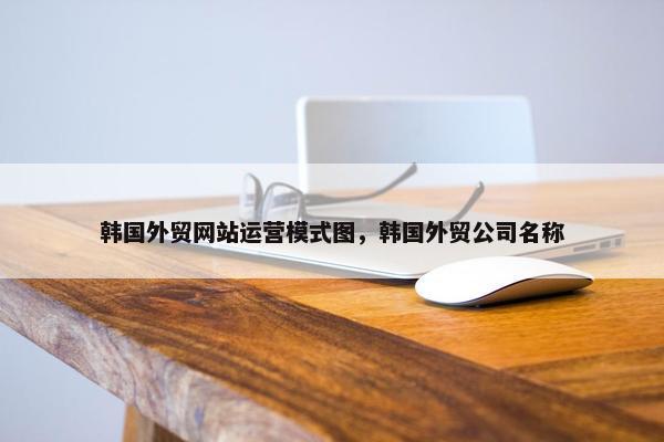 韩国外贸网站运营模式图，韩国外贸公司名称