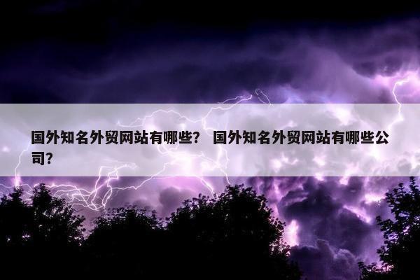 国外知名外贸网站有哪些？ 国外知名外贸网站有哪些公司？