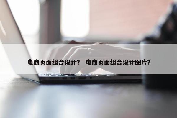 电商页面组合设计？ 电商页面组合设计图片？