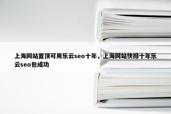 上海网站置顶可用乐云seo十年，上海网站快排十年乐云seo包成功