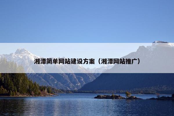 湘潭简单网站建设方案（湘潭网站推广）