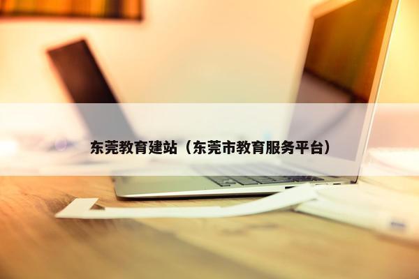 东莞教育建站（东莞市教育服务平台）