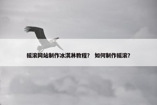 摇滚网站制作冰淇淋教程？ 如何制作摇滚？