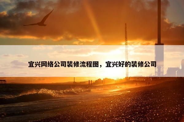 宜兴网络公司装修流程图，宜兴好的装修公司