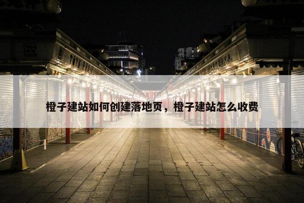 橙子建站如何创建落地页，橙子建站怎么收费