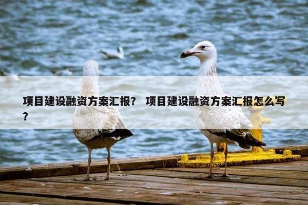 项目建设融资方案汇报？ 项目建设融资方案汇报怎么写？
