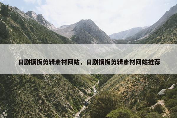 日剧模板剪辑素材网站，日剧模板剪辑素材网站推荐