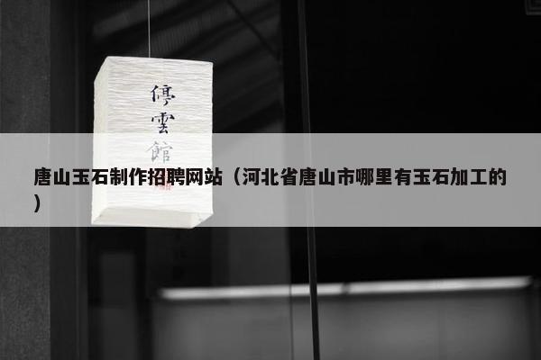 唐山玉石制作招聘网站（河北省唐山市哪里有玉石加工的）