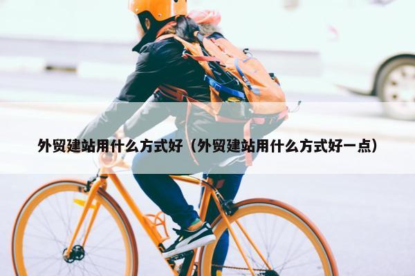 外贸建站用什么方式好（外贸建站用什么方式好一点）