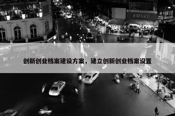 创新创业档案建设方案，建立创新创业档案设置