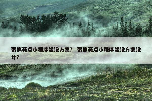 聚焦亮点小程序建设方案？ 聚焦亮点小程序建设方案设计？