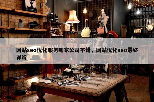 网站seo优化服务哪家公司不错，网站优化seo最终详解