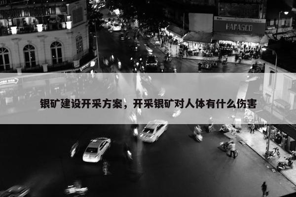 银矿建设开采方案，开采银矿对人体有什么伤害