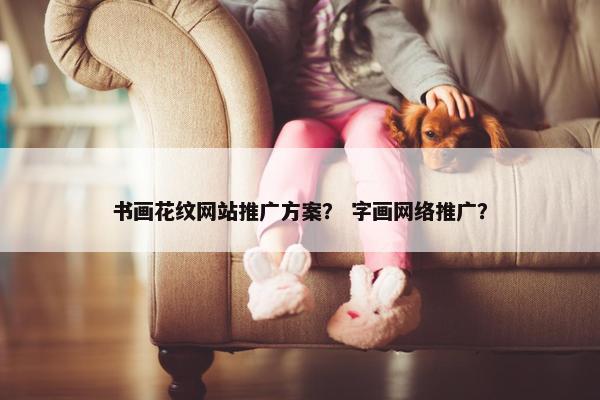 书画花纹网站推广方案？ 字画网络推广？