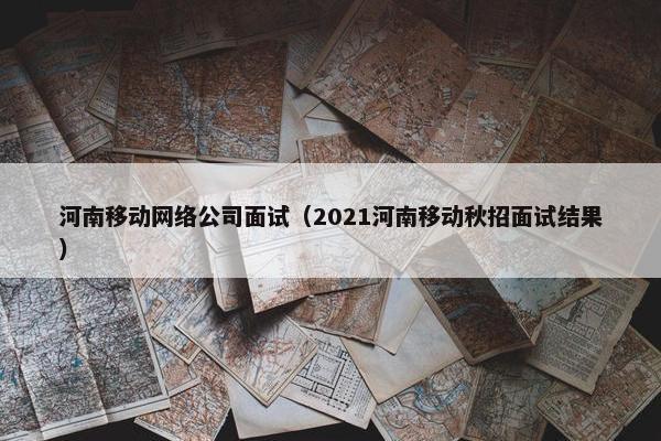 河南移动网络公司面试（2021河南移动秋招面试结果）
