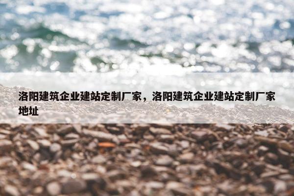 洛阳建筑企业建站定制厂家，洛阳建筑企业建站定制厂家地址
