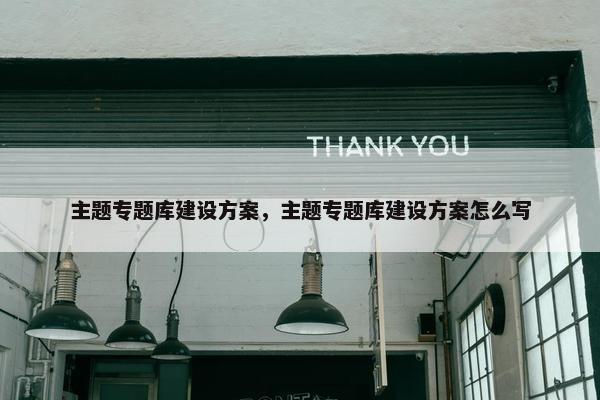 主题专题库建设方案，主题专题库建设方案怎么写