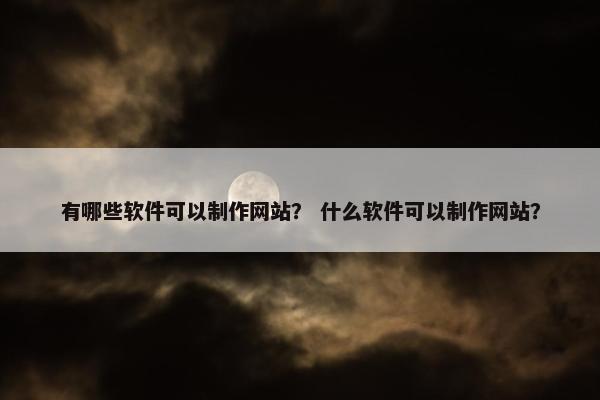 有哪些软件可以制作网站？ 什么软件可以制作网站？