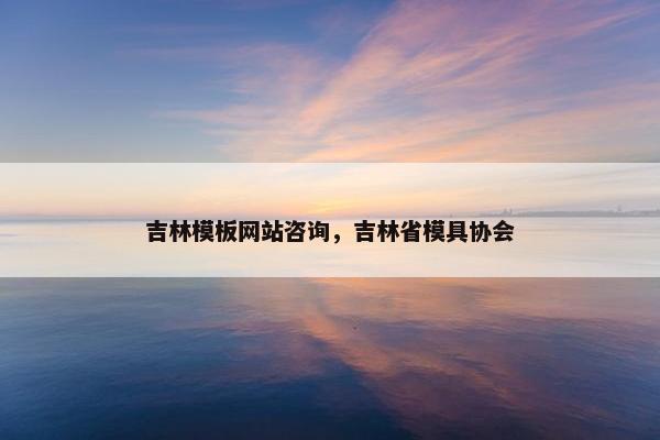 吉林模板网站咨询，吉林省模具协会