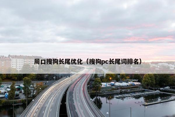 周口搜狗长尾优化（搜狗pc长尾词排名）
